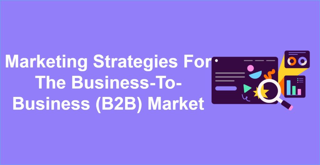 Marketing Strategies For The Business-To-Business (B2B) Market